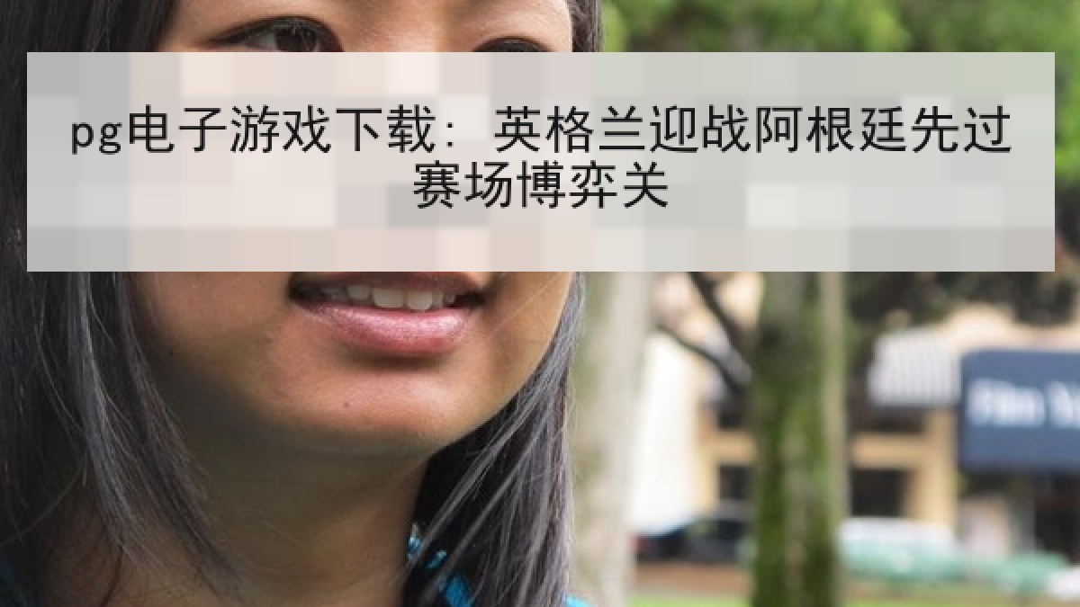 pg电子游戏下载: 英格兰迎战阿根廷先过赛场博弈关