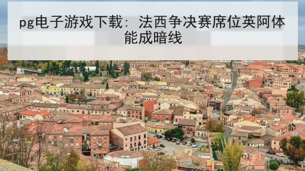 pg电子游戏下载: 法西争决赛席位英阿体能成暗线