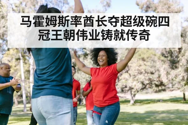 马霍姆斯率酋长夺超级碗四冠王朝伟业铸就传奇