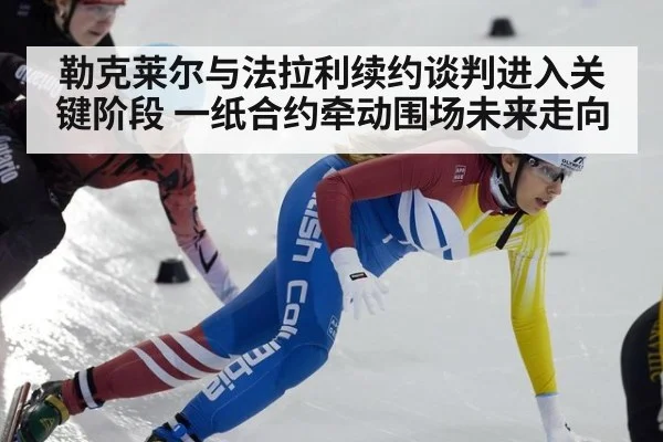 勒克莱尔与法拉利续约谈判进入关键阶段 一纸合约牵动围场未来走向
