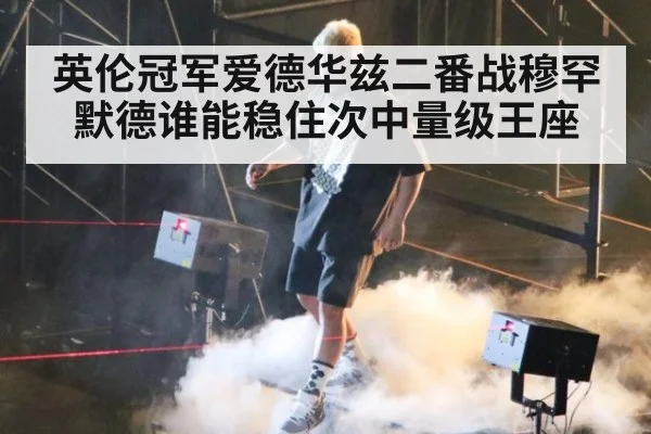 英伦冠军爱德华兹二番战穆罕默德谁能稳住次中量级王座