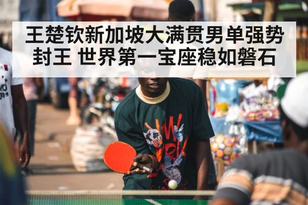王楚钦新加坡大满贯男单强势封王 世界第一宝座稳如磐石