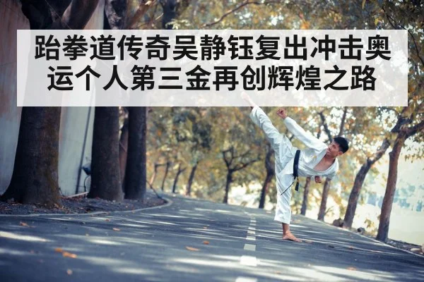 跆拳道传奇吴静钰复出冲击奥运个人第三金再创辉煌之路