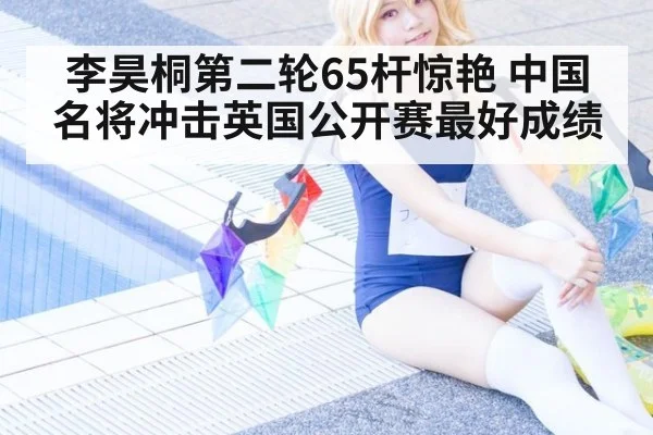 李昊桐第二轮65杆惊艳 中国名将冲击英国公开赛最好成绩